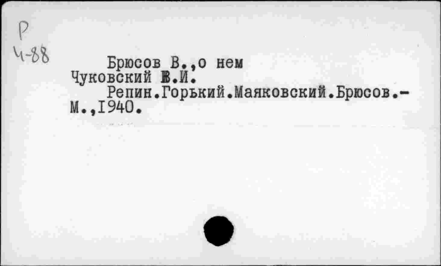 ﻿Брюсов В..о нем Чуковский В.И.
Репин.Горький.Маяковский.Брюсов.
М.,1940.